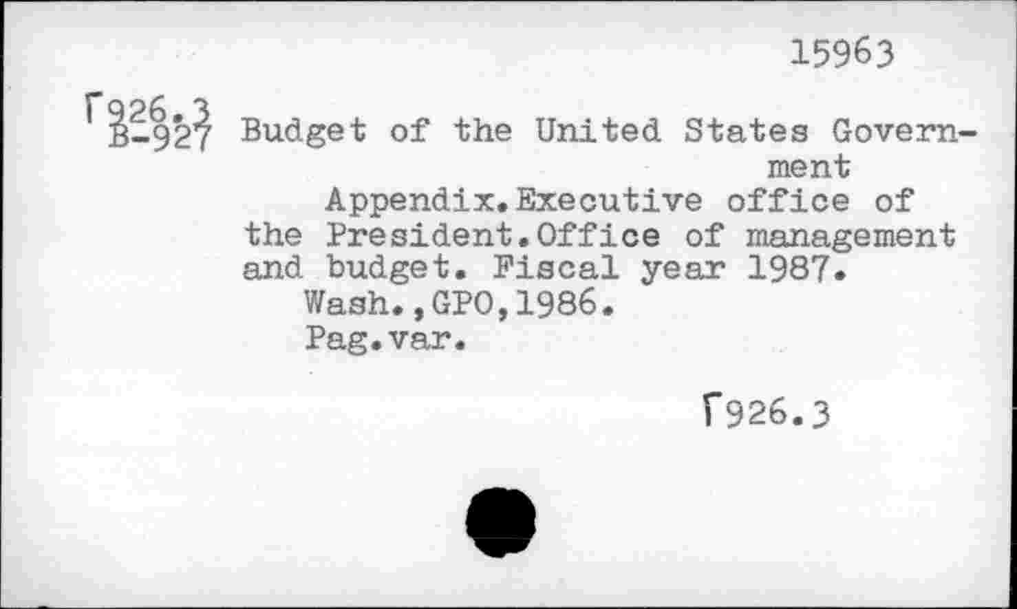 ﻿15963
1 1-92^ Budget of the United States Government Appendix,Executive office of the President.Office of management and budget. Fiscal year 1987.
Wash.,GPO,1986. Pag.var.
f926.3